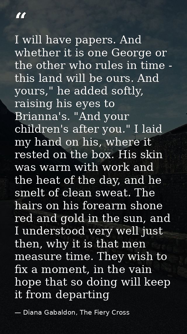 I will have papers. And whether it is one George or the other who rules in time - this land will be ours. And yours," he — Diana Gabaldon, The Fiery Cross