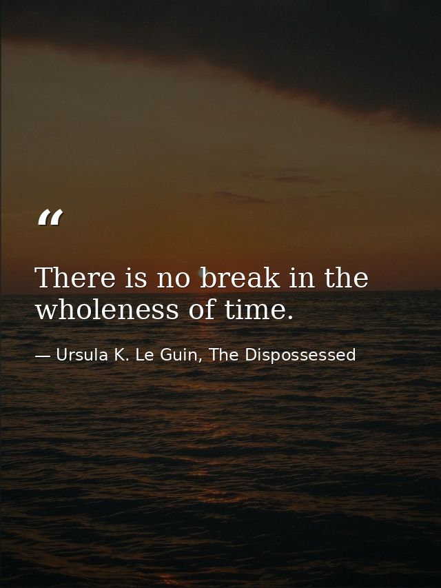 There is no break in the wholeness of time. — Ursula K. Le Guin, The Dispossessed