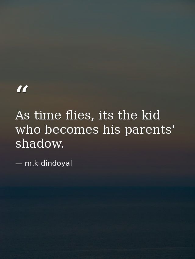 As time flies, its the kid who becomes his parents' shadow. — m.k dindoyal