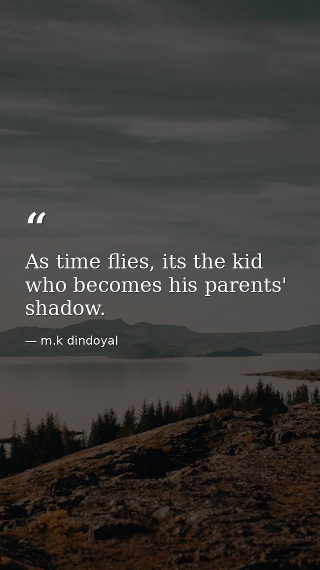 As time flies, its the kid who becomes his parents' shadow. — m.k dindoyal