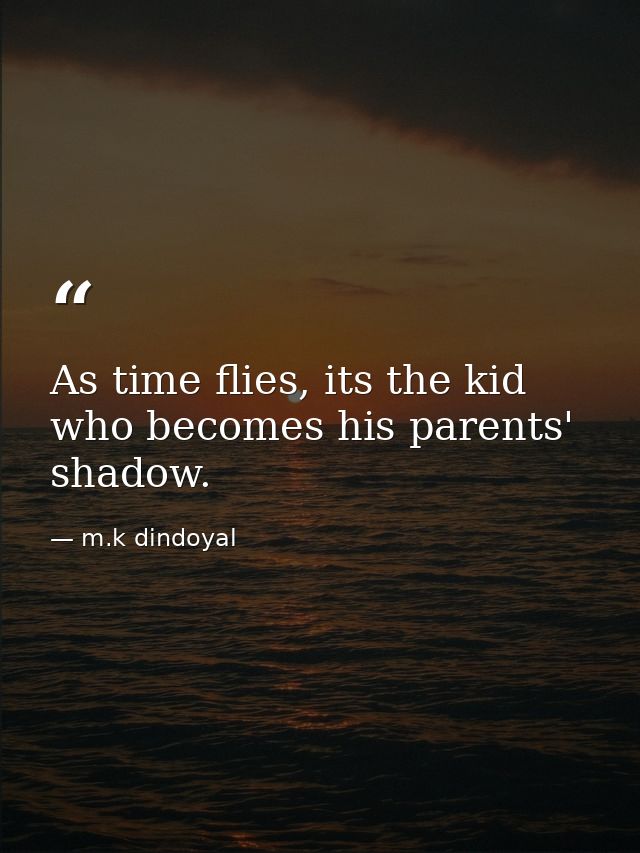 As time flies, its the kid who becomes his parents' shadow. — m.k dindoyal