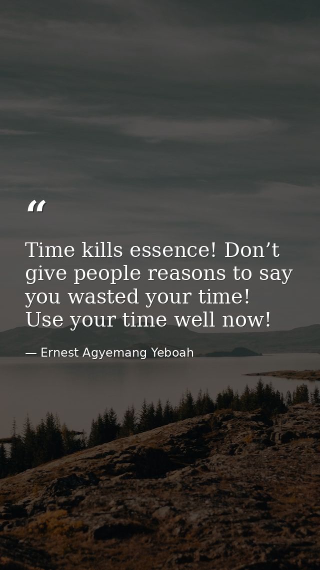 Time kills essence! Don’t give people reasons to say you wasted your time! Use your time well now! — Ernest Agyemang Yeboah