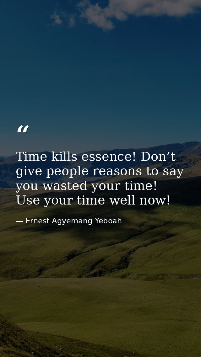 Time kills essence! Don’t give people reasons to say you wasted your time! Use your time well now! — Ernest Agyemang Yeboah