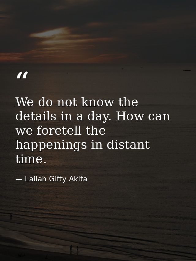 We do not know the details in a day. How can we foretell the happenings in distant time. — Lailah Gifty Akita