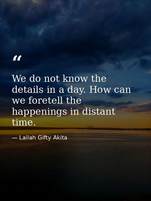 We do not know the details in a day. How can we foretell the happenings in distant time. — Lailah Gifty Akita