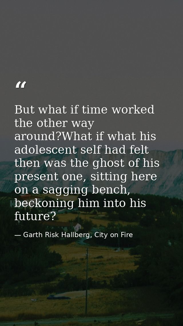 But what if time worked the other way around?What if what his adolescent self had felt then was the ghost of his present — Garth Risk Hallberg, City on Fire
