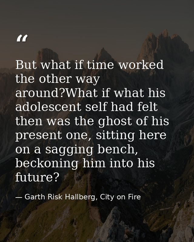 But what if time worked the other way around?What if what his adolescent self had felt then was the ghost of his present — Garth Risk Hallberg, City on Fire