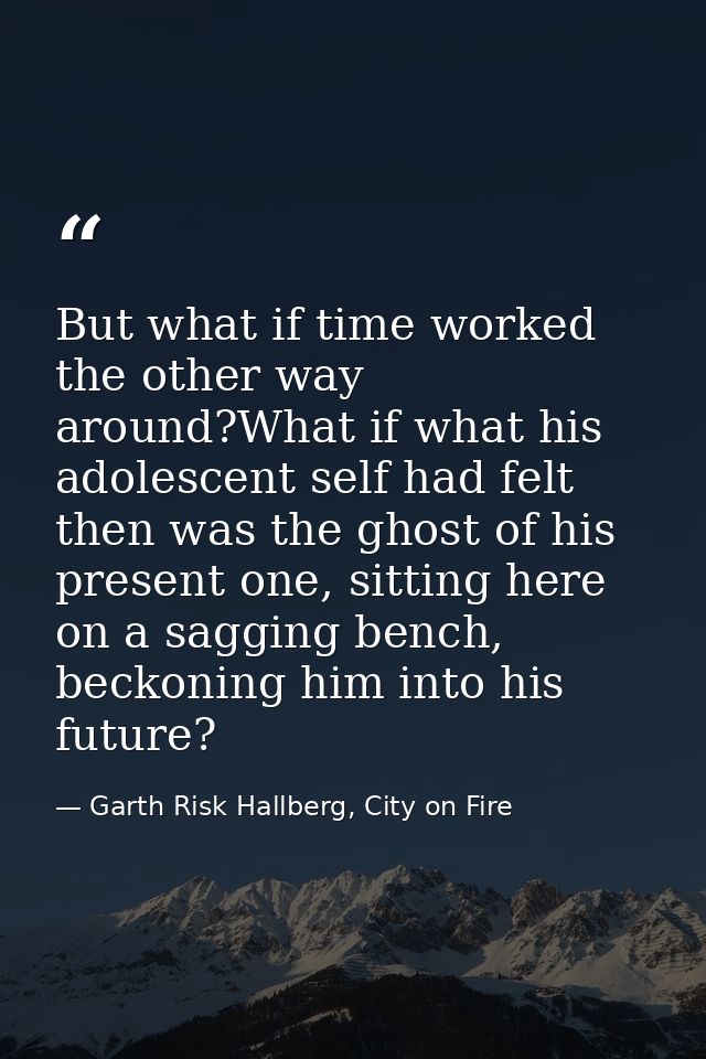 But what if time worked the other way around?What if what his adolescent self had felt then was the ghost of his present — Garth Risk Hallberg, City on Fire