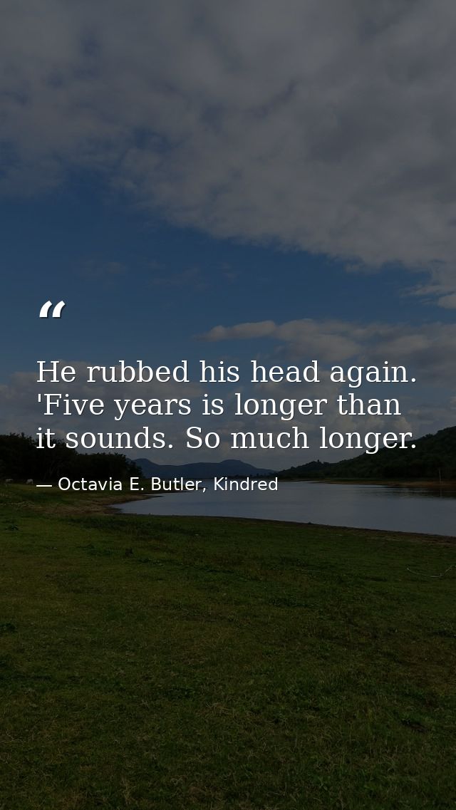 He rubbed his head again. 'Five years is longer than it sounds. So much longer. — Octavia E. Butler, Kindred