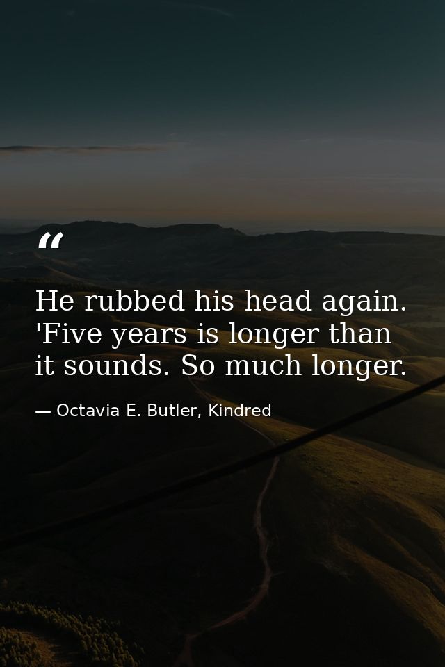 He rubbed his head again. 'Five years is longer than it sounds. So much longer. — Octavia E. Butler, Kindred