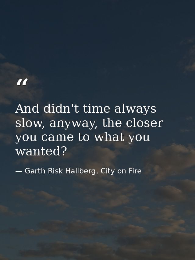 And didn't time always slow, anyway, the closer you came to what you wanted? — Garth Risk Hallberg, City on Fire