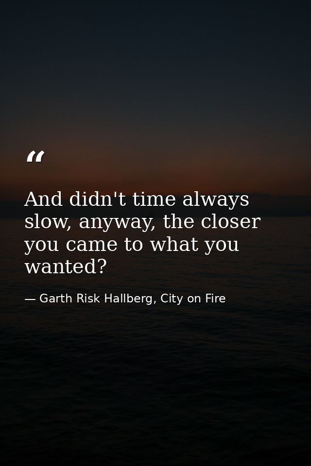 And didn't time always slow, anyway, the closer you came to what you wanted? — Garth Risk Hallberg, City on Fire