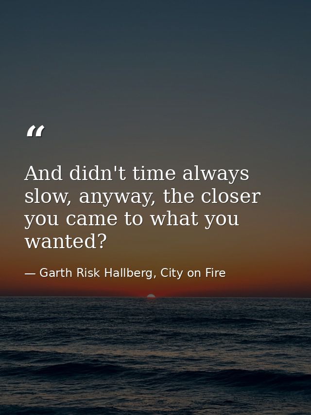And didn't time always slow, anyway, the closer you came to what you wanted? — Garth Risk Hallberg, City on Fire