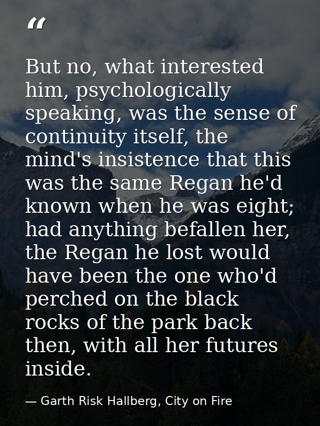 But no, what interested him, psychologically speaking, was the sense of continuity itself, the mind's insistence that th — Garth Risk Hallberg, City on Fire