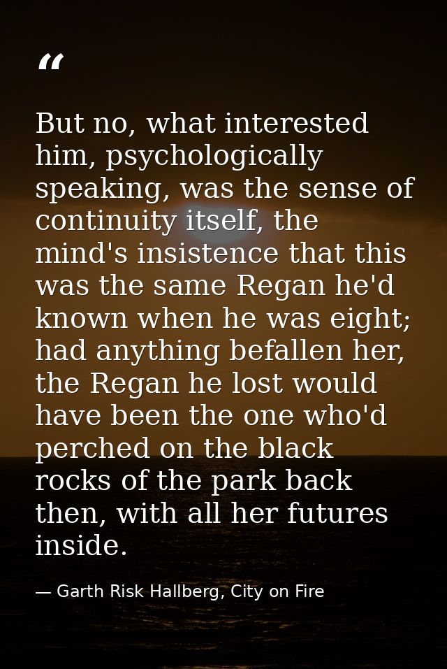 But no, what interested him, psychologically speaking, was the sense of continuity itself, the mind's insistence that th — Garth Risk Hallberg, City on Fire
