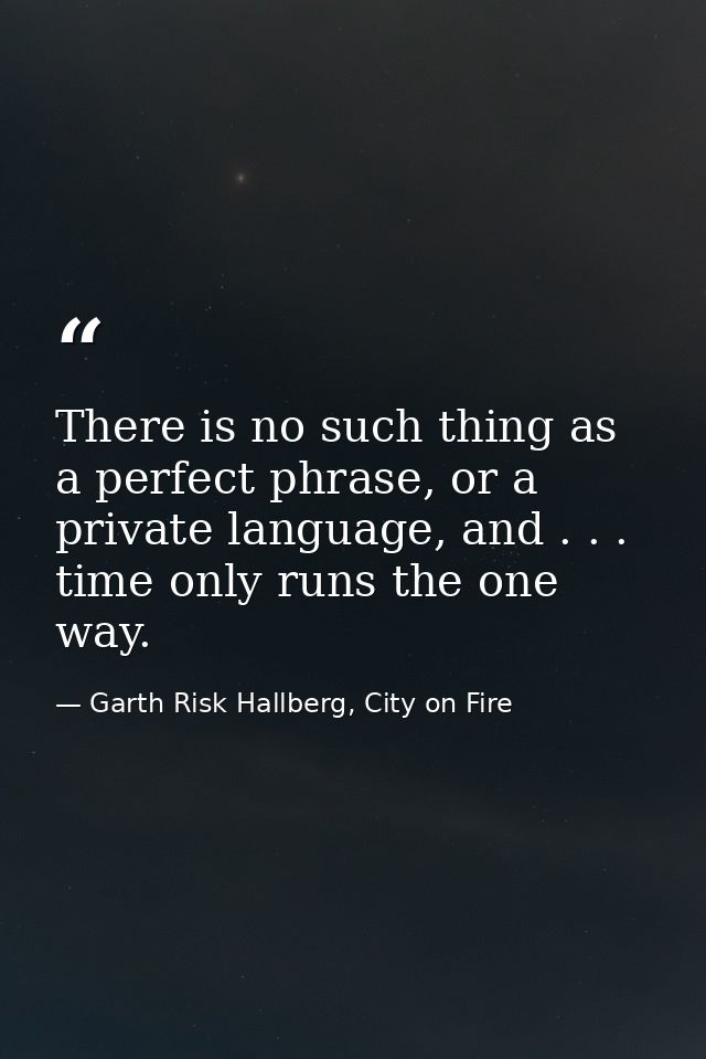There is no such thing as a perfect phrase, or a private language, and . . . time only runs the one way. — Garth Risk Hallberg, City on Fire