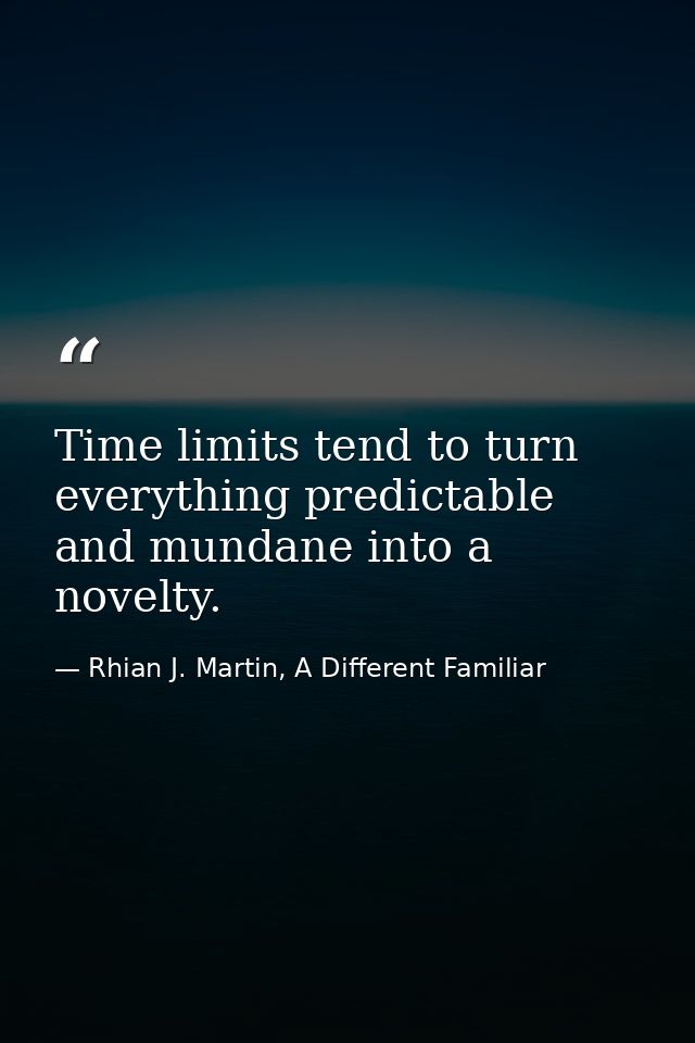 Time limits tend to turn everything predictable and mundane into a novelty. — Rhian J. Martin, A Different Familiar