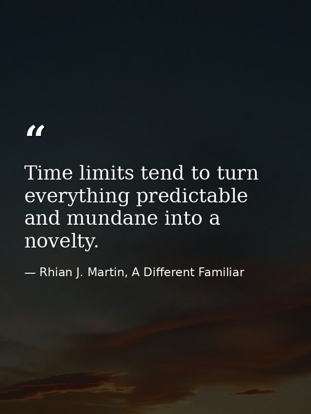 Time limits tend to turn everything predictable and mundane into a novelty. — Rhian J. Martin, A Different Familiar