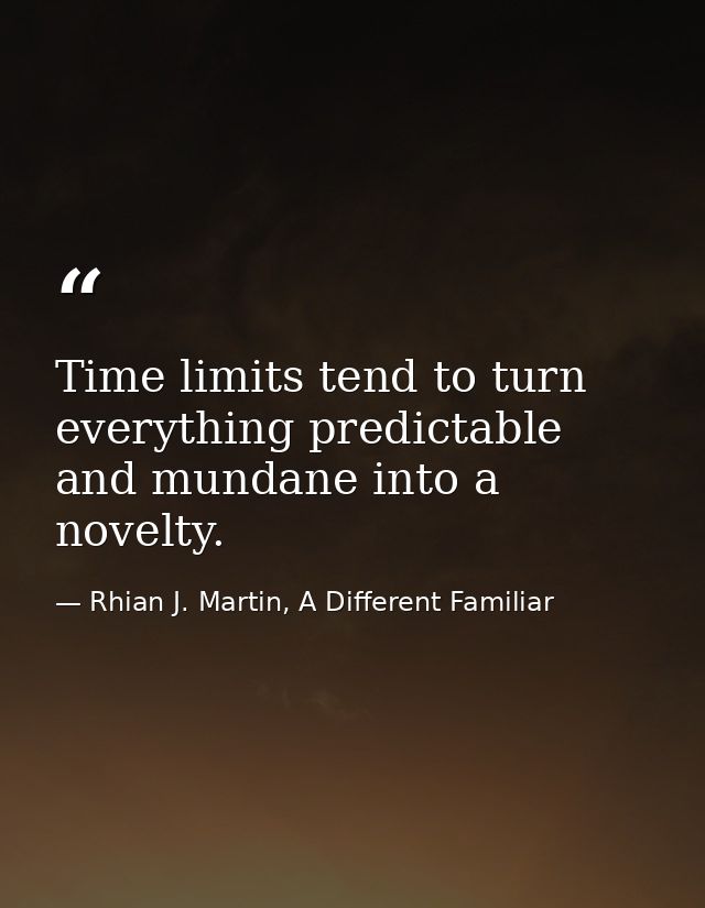 Time limits tend to turn everything predictable and mundane into a novelty. — Rhian J. Martin, A Different Familiar
