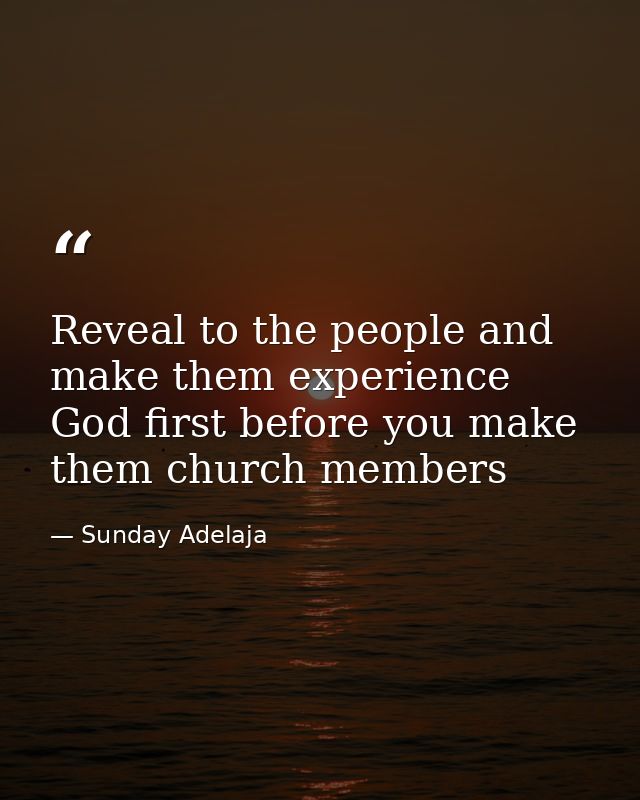 Reveal to the people and make them experience God first before you make them church members — Sunday Adelaja