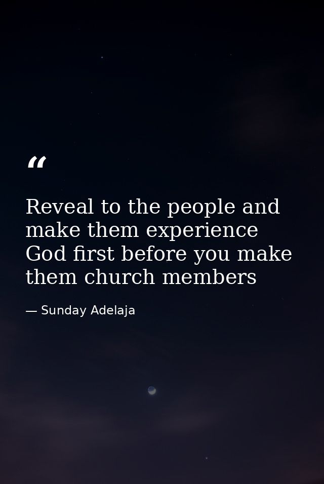 Reveal to the people and make them experience God first before you make them church members — Sunday Adelaja