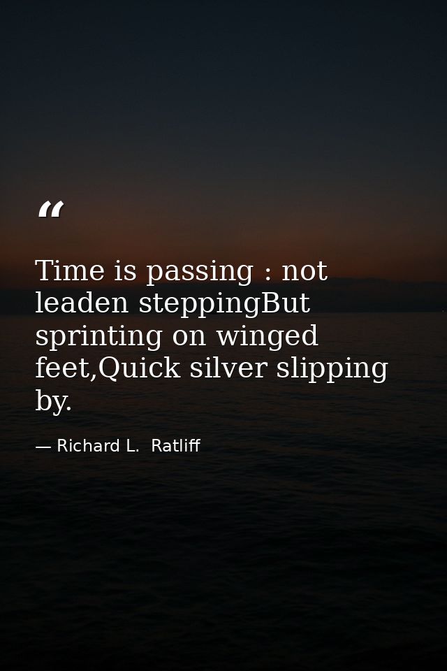 Time is passing : not leaden steppingBut sprinting on winged feet,Quick silver slipping by. — Richard L.  Ratliff