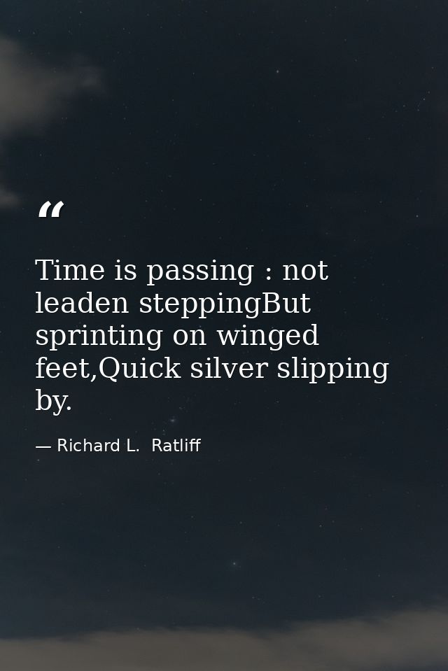 Time is passing : not leaden steppingBut sprinting on winged feet,Quick silver slipping by. — Richard L.  Ratliff