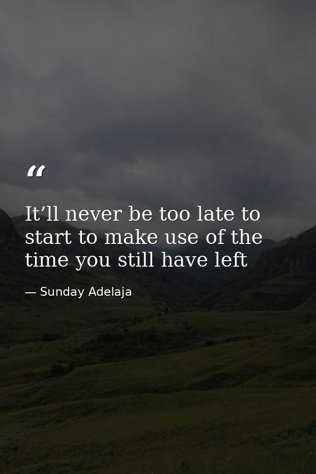 It’ll never be too late to start to make use of the time you still have left — Sunday Adelaja