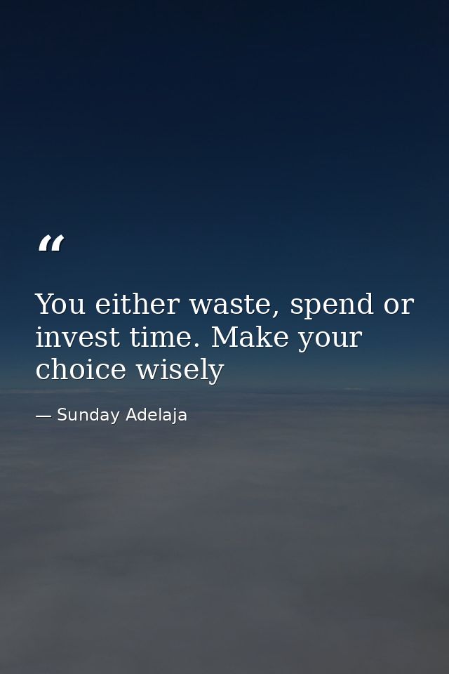 You either waste, spend or invest time. Make your choice wisely — Sunday Adelaja