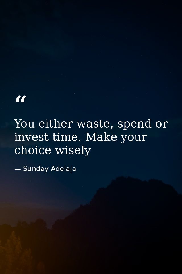 You either waste, spend or invest time. Make your choice wisely — Sunday Adelaja