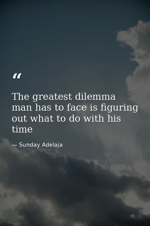 The greatest dilemma man has to face is figuring out what to do with his time — Sunday Adelaja