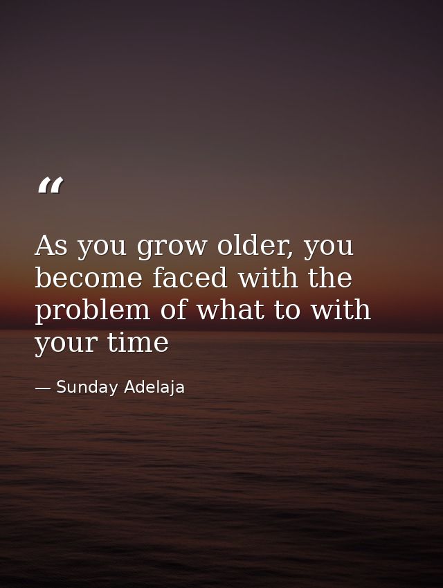 As you grow older, you become faced with the problem of what to with your time — Sunday Adelaja