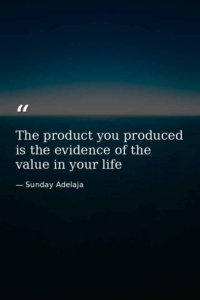 The product you produced is the evidence of the value in your life — Sunday Adelaja