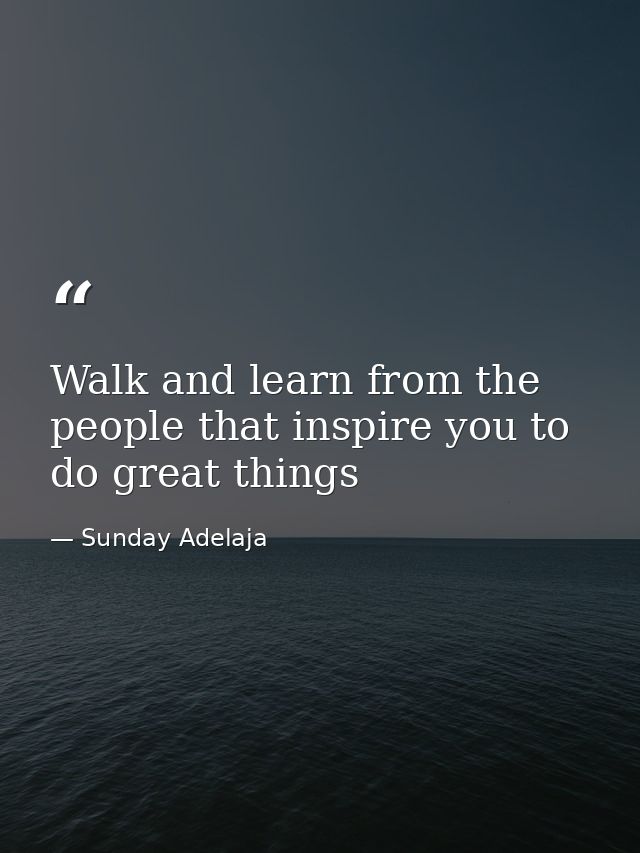 Walk and learn from the people that inspire you to do great things — Sunday Adelaja