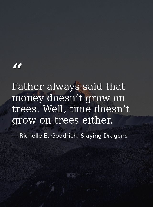 Father always said that money doesn’t grow on trees. Well, time doesn’t grow on trees either. — Richelle E. Goodrich, Slaying Dragons
