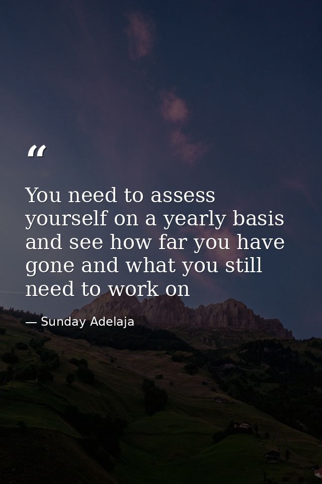 You need to assess yourself on a yearly basis and see how far you have gone and what you still need to work on — Sunday Adelaja