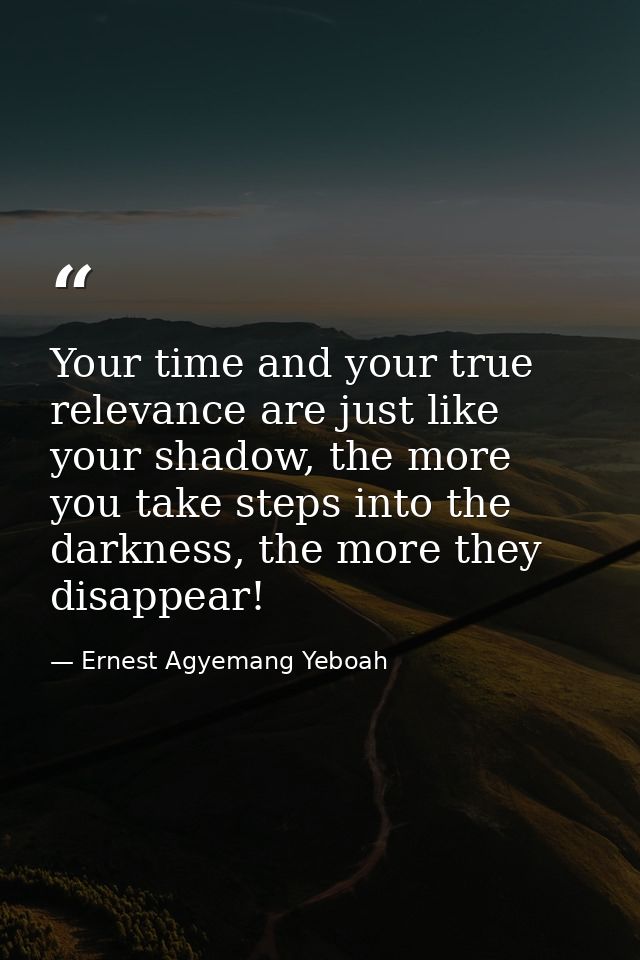 Your time and your true relevance are just like your shadow, the more you take steps into the darkness, the more they di — Ernest Agyemang Yeboah