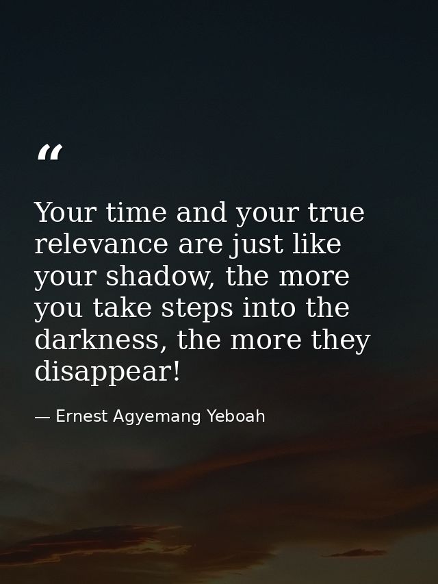 Your time and your true relevance are just like your shadow, the more you take steps into the darkness, the more they di — Ernest Agyemang Yeboah