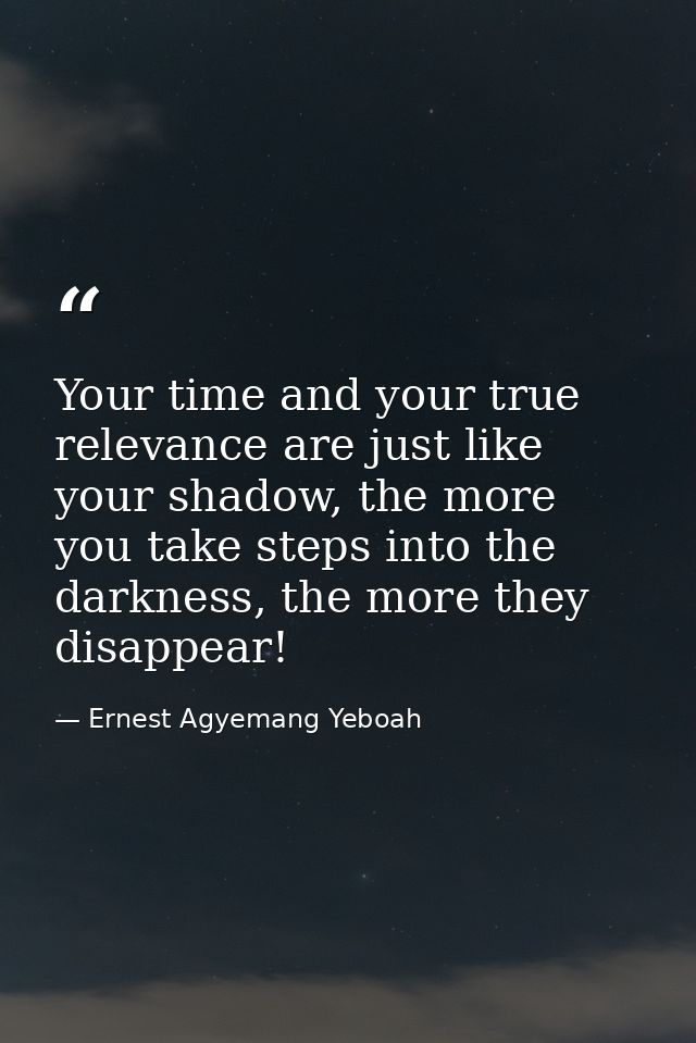 Your time and your true relevance are just like your shadow, the more you take steps into the darkness, the more they di — Ernest Agyemang Yeboah