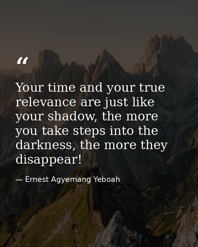 Your time and your true relevance are just like your shadow, the more you take steps into the darkness, the more they di — Ernest Agyemang Yeboah