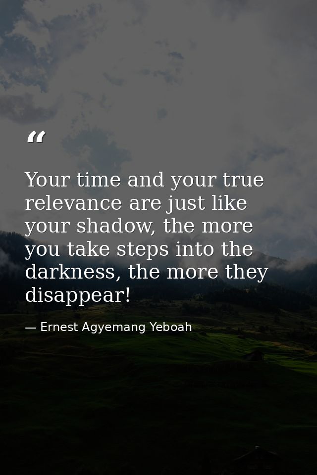 Your time and your true relevance are just like your shadow, the more you take steps into the darkness, the more they di — Ernest Agyemang Yeboah