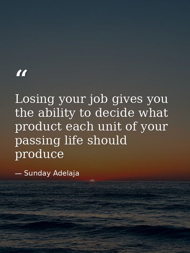 Losing your job gives you the ability to decide what product each unit of your passing life should produce — Sunday Adelaja