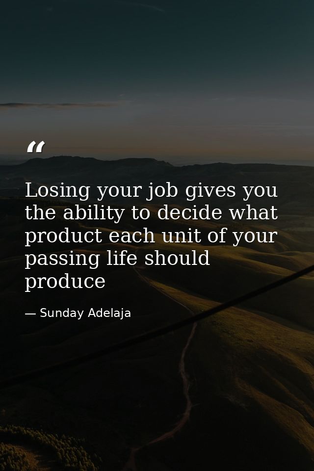 Losing your job gives you the ability to decide what product each unit of your passing life should produce — Sunday Adelaja