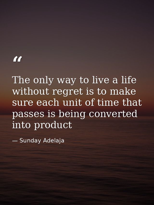 The only way to live a life without regret is to make sure each unit of time that passes is being converted into product — Sunday Adelaja