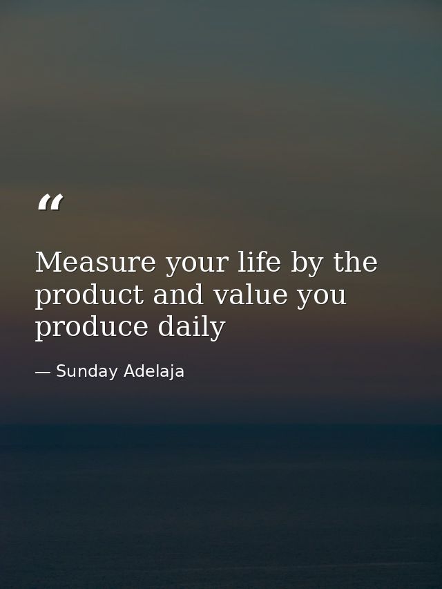 Measure your life by the product and value you produce daily — Sunday Adelaja