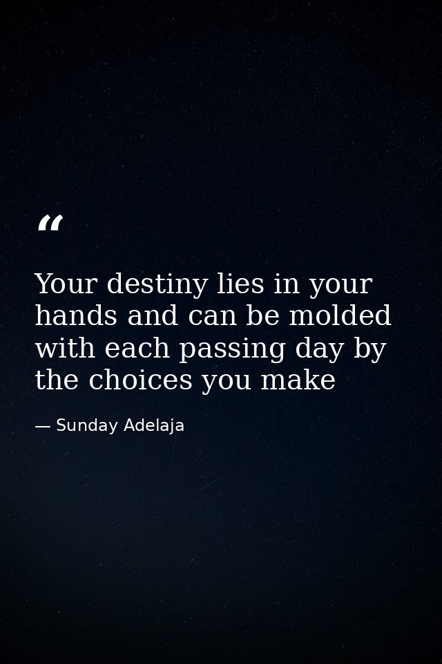 Your destiny lies in your hands and can be molded with each passing day by the choices you make — Sunday Adelaja