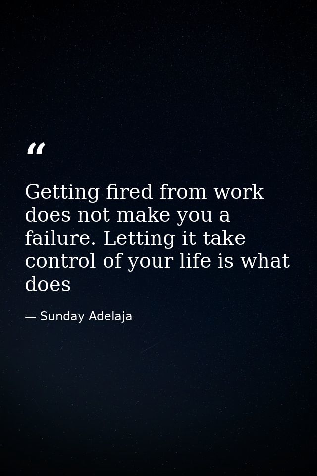Getting fired from work does not make you a failure. Letting it take control of your life is what does — Sunday Adelaja