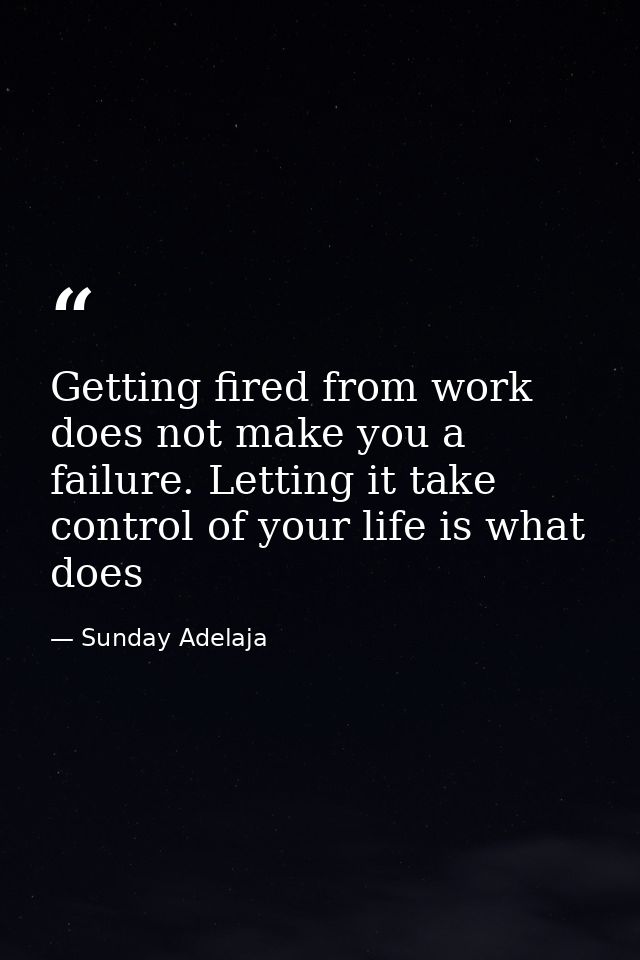 Getting fired from work does not make you a failure. Letting it take control of your life is what does — Sunday Adelaja