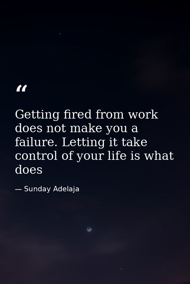 Getting fired from work does not make you a failure. Letting it take control of your life is what does — Sunday Adelaja