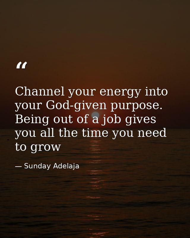 Channel your energy into your God-given purpose. Being out of a job gives you all the time you need to grow — Sunday Adelaja